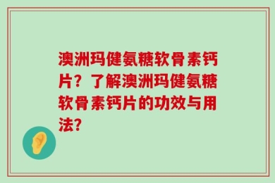 澳洲玛健氨糖软骨素钙片？了解澳洲玛健氨糖软骨素钙片的功效与用法？