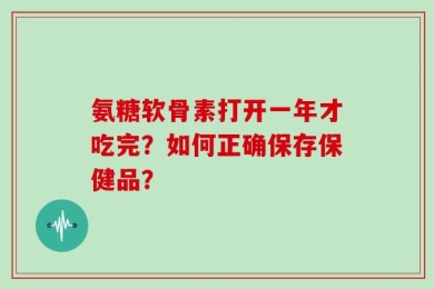 氨糖软骨素打开一年才吃完？如何正确保存保健品？