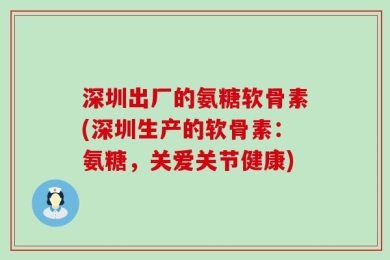 深圳出厂的氨糖软骨素(深圳生产的软骨素：氨糖，关爱关节健康)