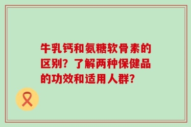 牛乳钙和氨糖软骨素的区别？了解两种保健品的功效和适用人群？