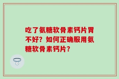 吃了氨糖软骨素钙片胃不好？如何正确服用氨糖软骨素钙片？