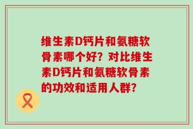 维生素D钙片和氨糖软骨素哪个好？对比维生素D钙片和氨糖软骨素的功效和适用人群？