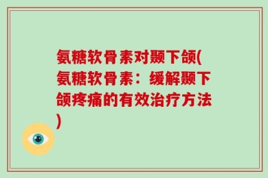 氨糖软骨素对颞下颌(氨糖软骨素：缓解颞下颌疼痛的有效治疗方法)