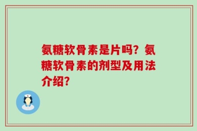氨糖软骨素是片吗？氨糖软骨素的剂型及用法介绍？