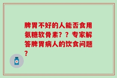 脾胃不好的人能否食用氨糖软骨素？？专家解答脾胃病人的饮食问题？