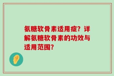 氨糖软骨素适用症？详解氨糖软骨素的功效与适用范围？
