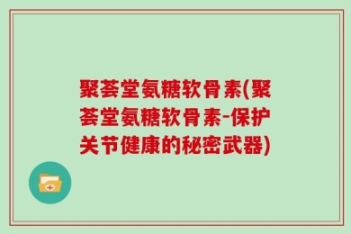 聚荟堂氨糖软骨素(聚荟堂氨糖软骨素-保护关节健康的秘密武器)