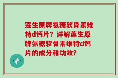 莲生原牌氨糖软骨素维特d钙片？详解莲生原牌氨糖软骨素维特d钙片的成分和功效？