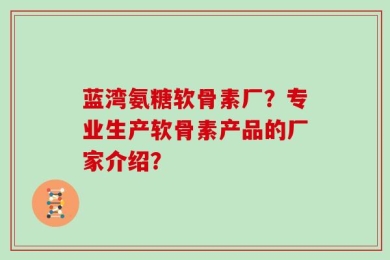 蓝湾氨糖软骨素厂？专业生产软骨素产品的厂家介绍？