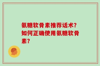 氨糖软骨素推荐话术？如何正确使用氨糖软骨素？