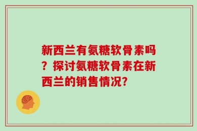 新西兰有氨糖软骨素吗？探讨氨糖软骨素在新西兰的销售情况？