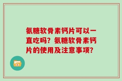 氨糖软骨素钙片可以一直吃吗？氨糖软骨素钙片的使用及注意事项？