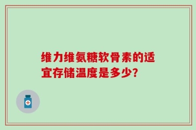 维力维氨糖软骨素的适宜存储温度是多少？