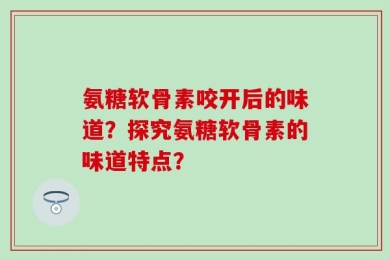 氨糖软骨素咬开后的味道？探究氨糖软骨素的味道特点？