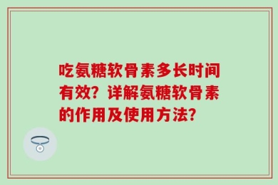 吃氨糖软骨素多长时间有效？详解氨糖软骨素的作用及使用方法？