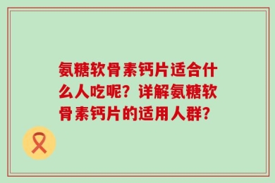 氨糖软骨素钙片适合什么人吃呢？详解氨糖软骨素钙片的适用人群？