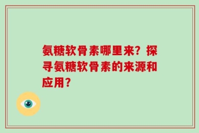 氨糖软骨素哪里来？探寻氨糖软骨素的来源和应用？