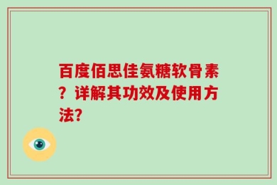 百度佰思佳氨糖软骨素？详解其功效及使用方法？