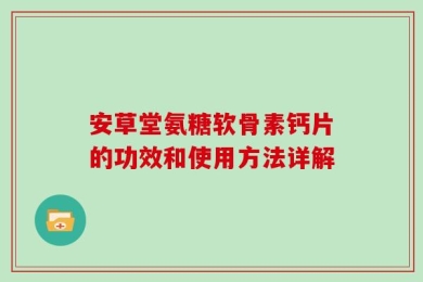 安草堂氨糖软骨素钙片的功效和使用方法详解