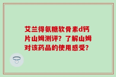 艾兰得氨糖软骨素d钙片山姆测评？了解山姆对该药品的使用感受？