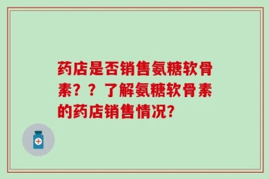 药店是否销售氨糖软骨素？？了解氨糖软骨素的药店销售情况？