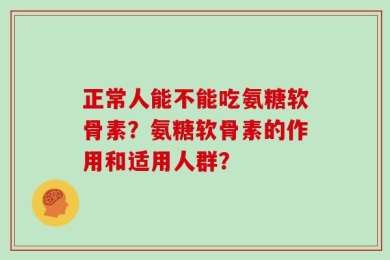正常人能不能吃氨糖软骨素？氨糖软骨素的作用和适用人群？