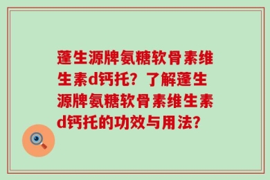 蓬生源牌氨糖软骨素维生素d钙托？了解蓬生源牌氨糖软骨素维生素d钙托的功效与用法？