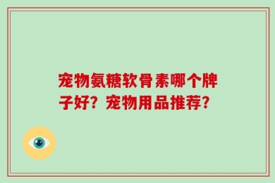 宠物氨糖软骨素哪个牌子好？宠物用品推荐？