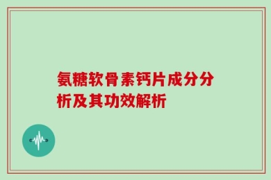 氨糖软骨素钙片成分分析及其功效解析