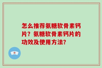 怎么推荐氨糖软骨素钙片？氨糖软骨素钙片的功效及使用方法？