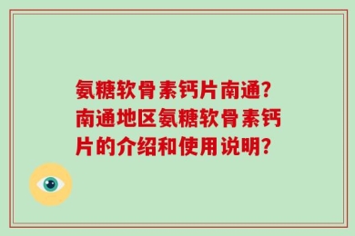 氨糖软骨素钙片南通？南通地区氨糖软骨素钙片的介绍和使用说明？