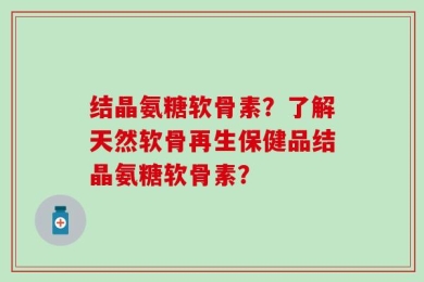 结晶氨糖软骨素？了解天然软骨再生保健品结晶氨糖软骨素？