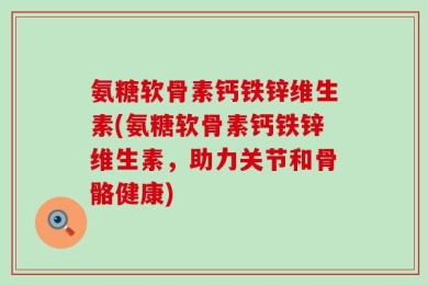 氨糖软骨素钙铁锌维生素(氨糖软骨素钙铁锌维生素，助力关节和骨骼健康)