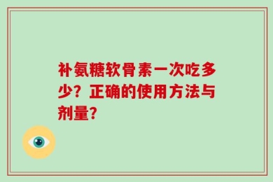 补氨糖软骨素一次吃多少？正确的使用方法与剂量？