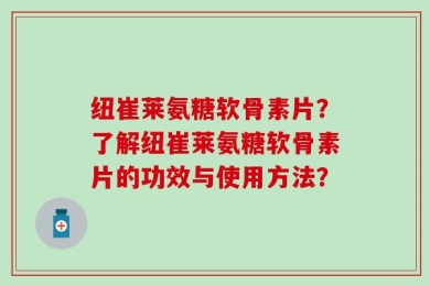 纽崔莱氨糖软骨素片？了解纽崔莱氨糖软骨素片的功效与使用方法？