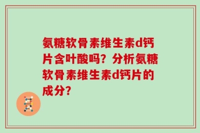 氨糖软骨素维生素d钙片含叶酸吗？分析氨糖软骨素维生素d钙片的成分？