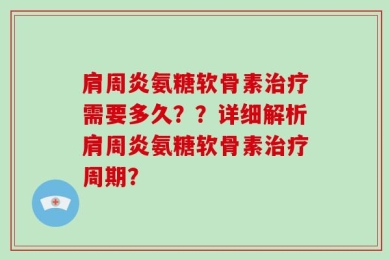 肩周炎氨糖软骨素治疗需要多久？？详细解析肩周炎氨糖软骨素治疗周期？