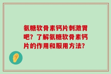 氨糖软骨素钙片刺激胃吧？了解氨糖软骨素钙片的作用和服用方法？