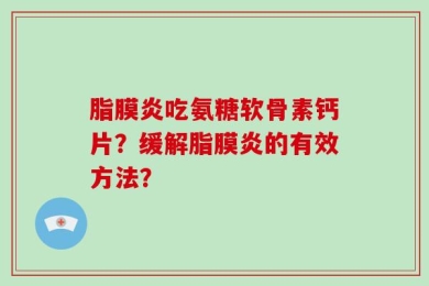 脂膜炎吃氨糖软骨素钙片？缓解脂膜炎的有效方法？
