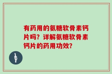 有药用的氨糖软骨素钙片吗？详解氨糖软骨素钙片的药用功效？