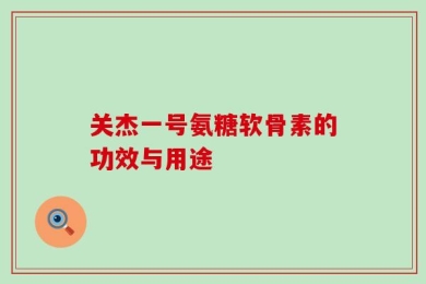 关杰一号氨糖软骨素的功效与用途