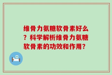 维骨力氨糖软骨素好么？科学解析维骨力氨糖软骨素的功效和作用？
