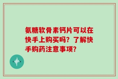 氨糖软骨素钙片可以在快手上购买吗？了解快手购药注意事项？