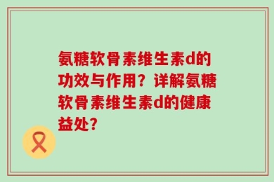 氨糖软骨素维生素d的功效与作用？详解氨糖软骨素维生素d的健康益处？