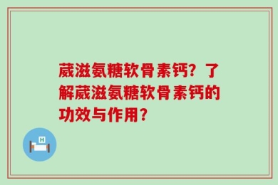 葳滋氨糖软骨素钙？了解葳滋氨糖软骨素钙的功效与作用？