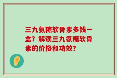 三九氨糖软骨素多钱一盒？解读三九氨糖软骨素的价格和功效？