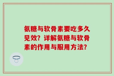 氨糖与软骨素要吃多久见效？详解氨糖与软骨素的作用与服用方法？