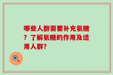 哪些人群需要补充氨糖？了解氨糖的作用及适用人群？