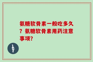 氨糖软骨素一般吃多久？氨糖软骨素用药注意事项？