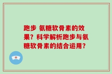跑步 氨糖软骨素的效果？科学解析跑步与氨糖软骨素的结合运用？